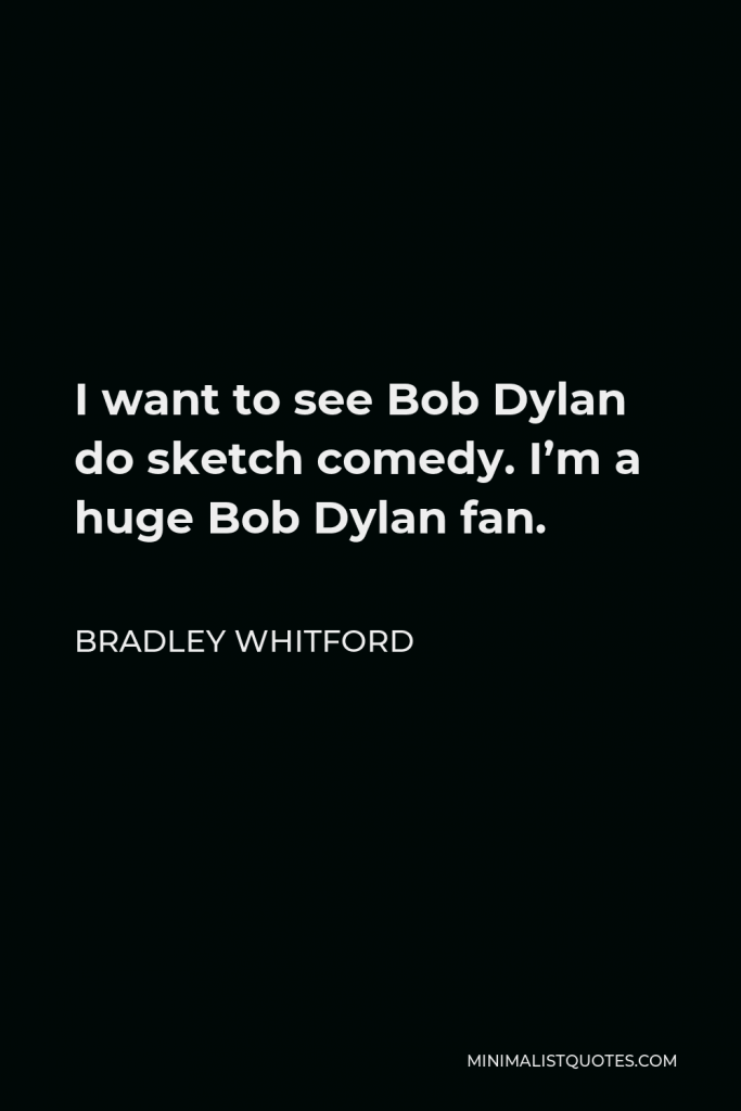 Bradley Whitford Quote - I want to see Bob Dylan do sketch comedy. I’m a huge Bob Dylan fan.