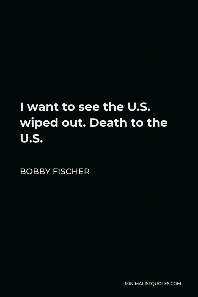 Bobby Fischer Quote - I want to see the U.S. wiped out. Death to the U.S.