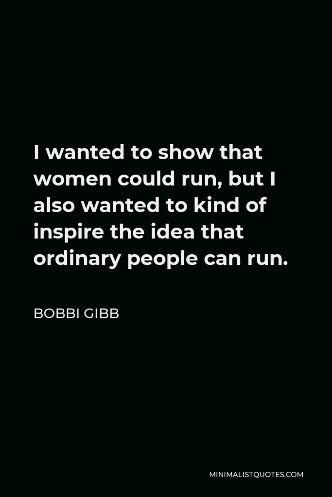 Bobbi Gibb Quote - I wanted to show that women could run, but I also wanted to kind of inspire the idea that ordinary people can run.