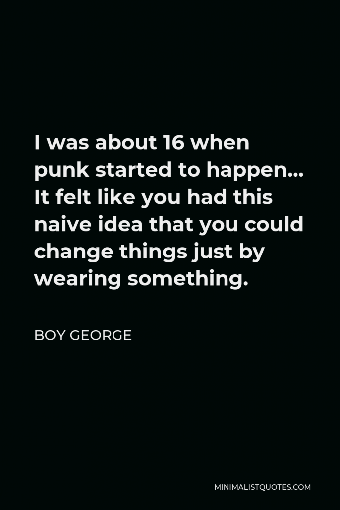 Boy George Quote - I was about 16 when punk started to happen… It felt like you had this naive idea that you could change things just by wearing something.