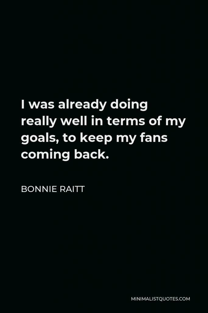 Bonnie Raitt Quote - I was already doing really well in terms of my goals, to keep my fans coming back.