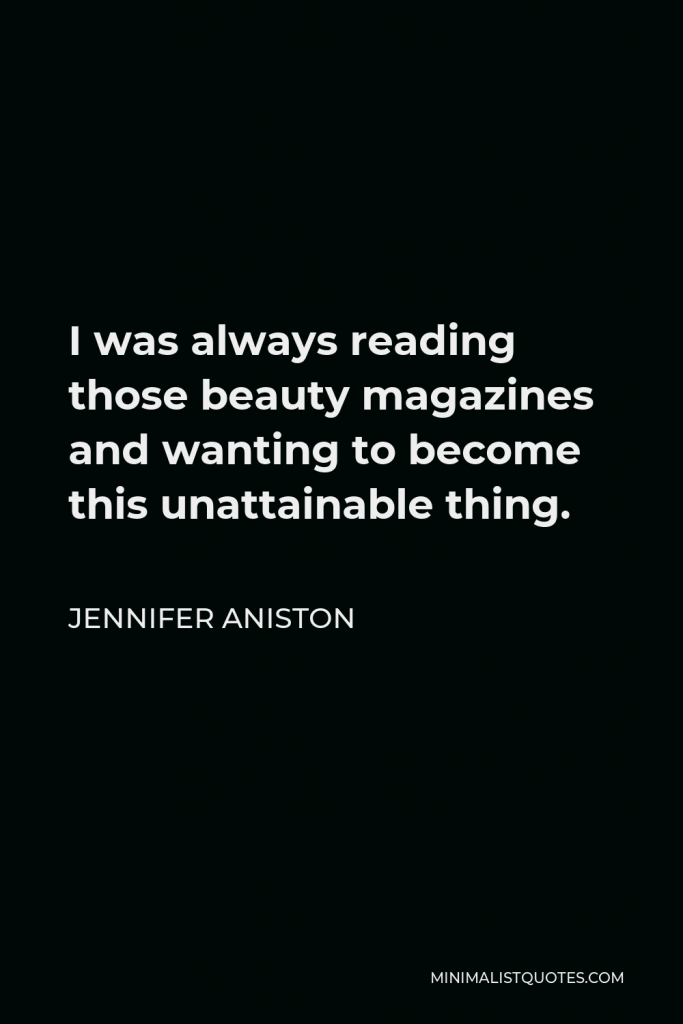 Jennifer Aniston Quote - I was always reading those beauty magazines and wanting to become this unattainable thing.