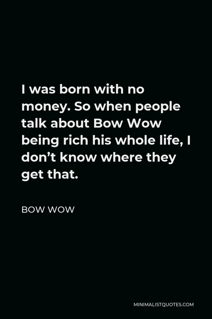 Bow Wow Quote - I was born with no money. So when people talk about Bow Wow being rich his whole life, I don’t know where they get that.