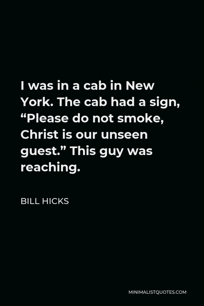 Bill Hicks Quote - I was in a cab in New York. The cab had a sign, “Please do not smoke, Christ is our unseen guest.” This guy was reaching.