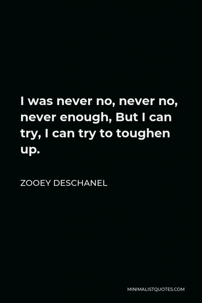 Zooey Deschanel Quote - I was never no, never no, never enough, But I can try, I can try to toughen up.