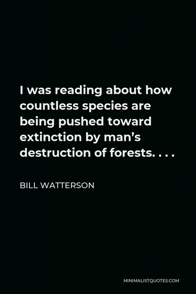 Bill Watterson Quote - I was reading about how countless species are being pushed toward extinction by man’s destruction of forests. . . .