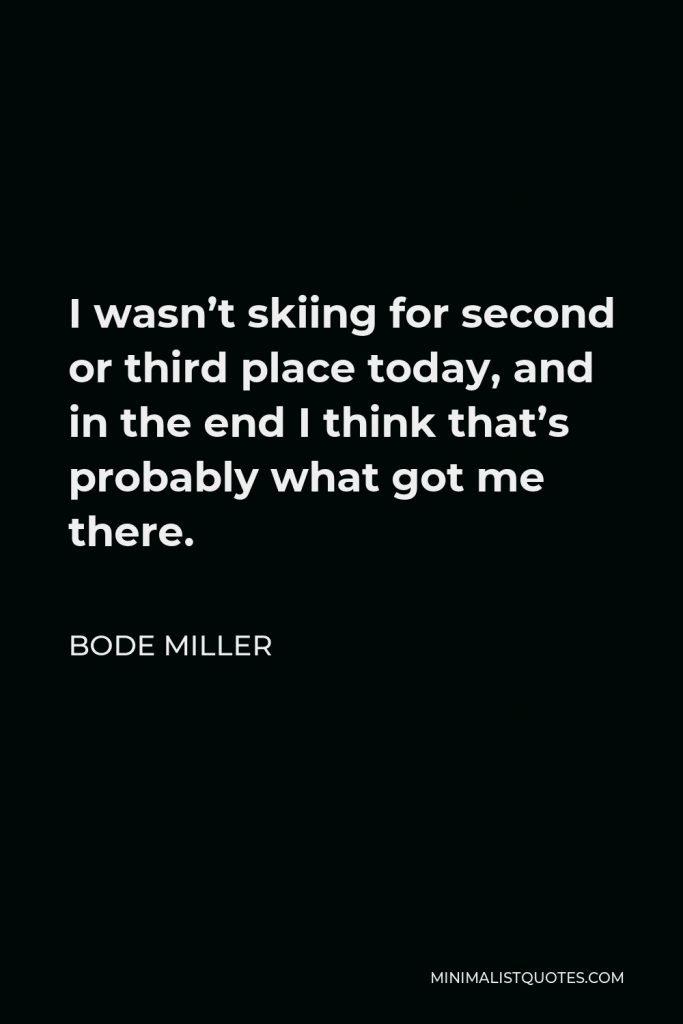 Bode Miller Quote - I wasn’t skiing for second or third place today, and in the end I think that’s probably what got me there.