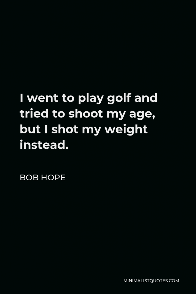 Bob Hope Quote - I went to play golf and tried to shoot my age, but I shot my weight instead.