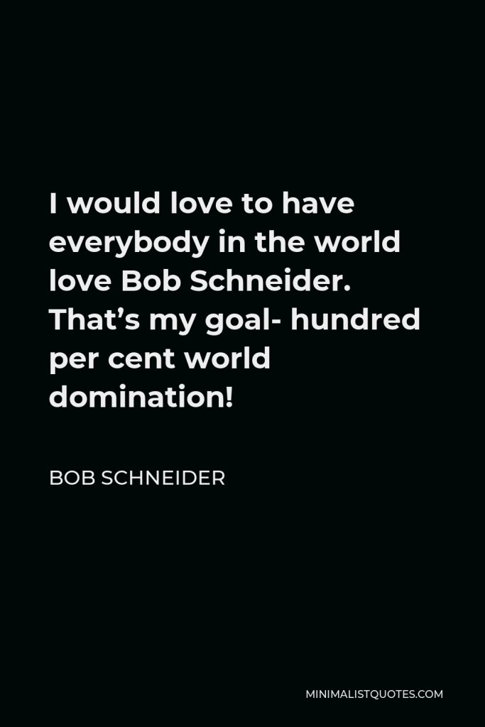 Bob Schneider Quote - I would love to have everybody in the world love Bob Schneider. That’s my goal- hundred per cent world domination!
