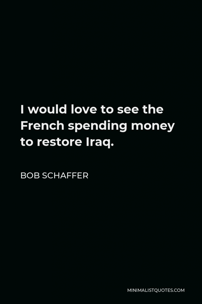 Bob Schaffer Quote - I would love to see the French spending money to restore Iraq.