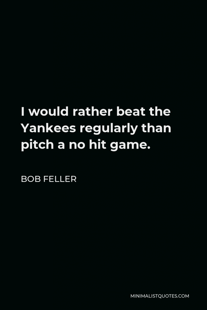Bob Feller Quote - I would rather beat the Yankees regularly than pitch a no hit game.