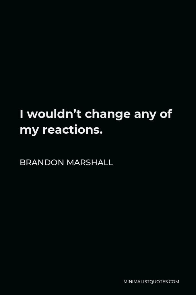 Brandon Marshall Quote - I wouldn’t change any of my reactions.
