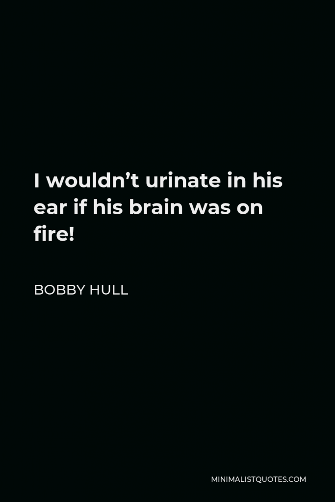 Bobby Hull Quote - I wouldn’t urinate in his ear if his brain was on fire!