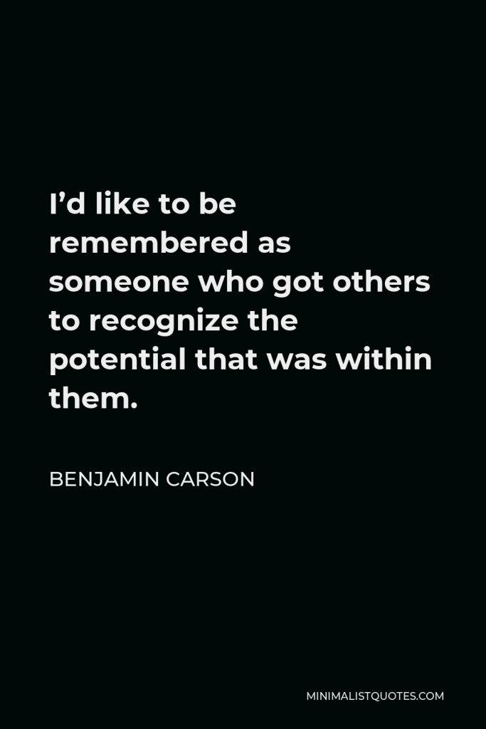 Benjamin Carson Quote - I’d like to be remembered as someone who got others to recognize the potential that was within them.