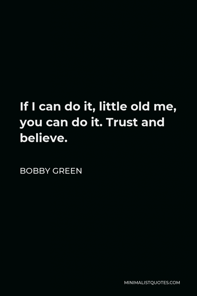 Bobby Green Quote - If I can do it, little old me, you can do it. Trust and believe.