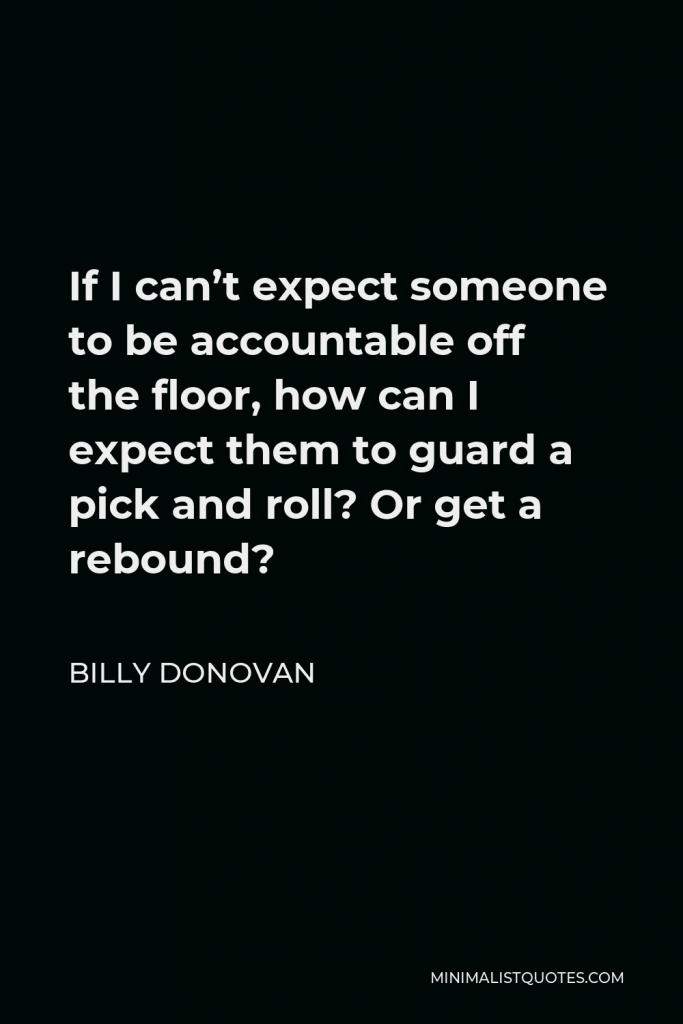 Billy Donovan Quote - If I can’t expect someone to be accountable off the floor, how can I expect them to guard a pick and roll? Or get a rebound?