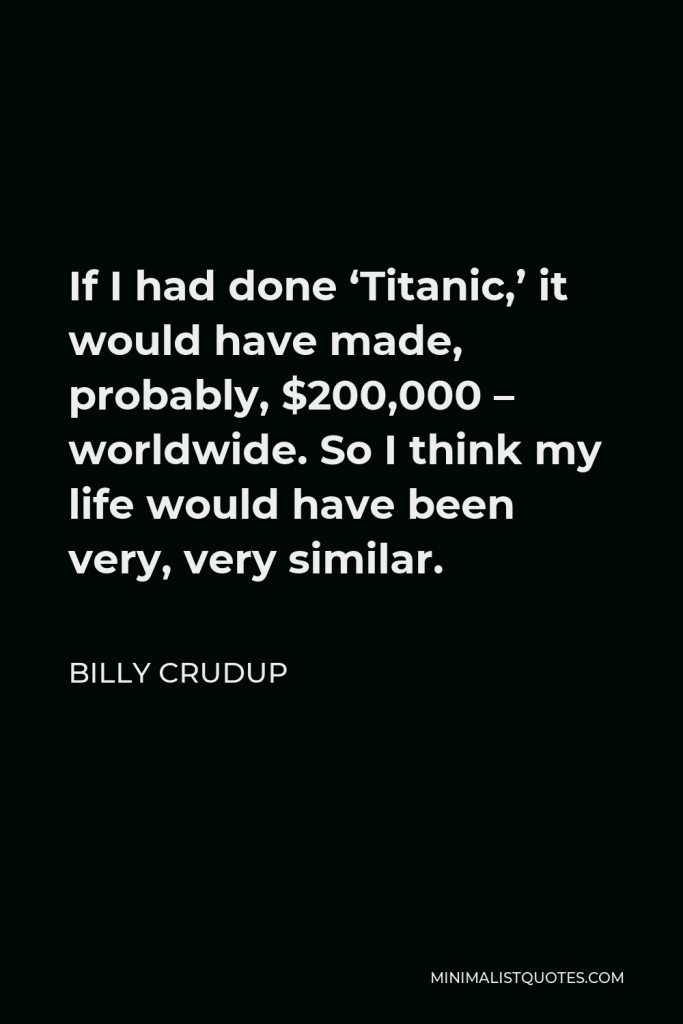 Billy Crudup Quote - If I had done ‘Titanic,’ it would have made, probably, $200,000 – worldwide. So I think my life would have been very, very similar.
