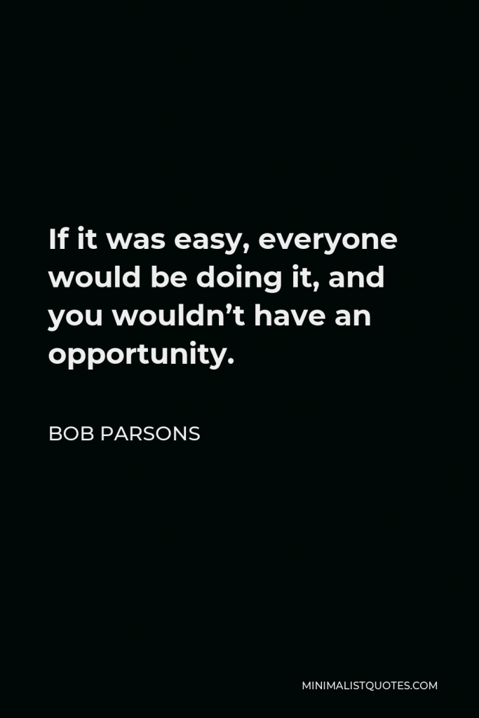 Bob Parsons Quote - If it was easy, everyone would be doing it, and you wouldn’t have an opportunity.