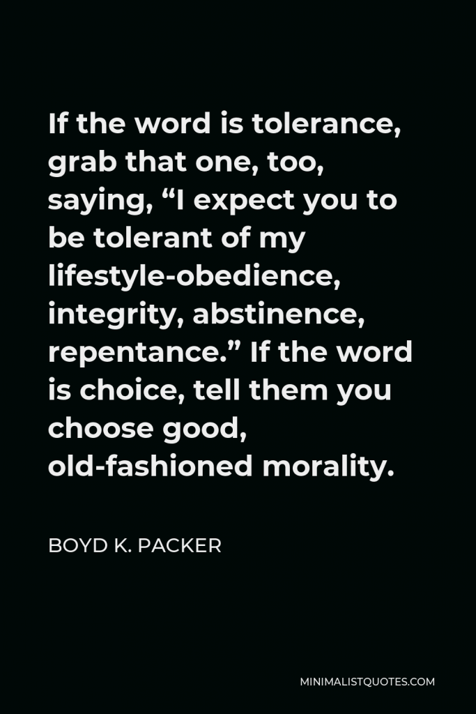 Boyd K. Packer Quote - If the word is tolerance, grab that one, too, saying, “I expect you to be tolerant of my lifestyle-obedience, integrity, abstinence, repentance.” If the word is choice, tell them you choose good, old-fashioned morality.