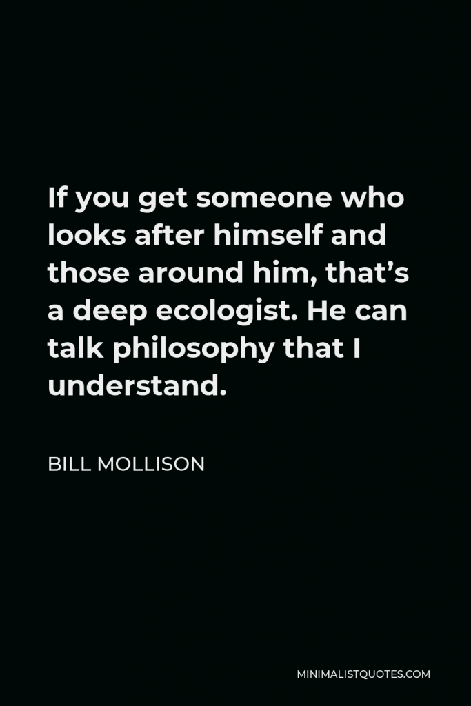 Bill Mollison Quote - If you get someone who looks after himself and those around him, that’s a deep ecologist. He can talk philosophy that I understand.