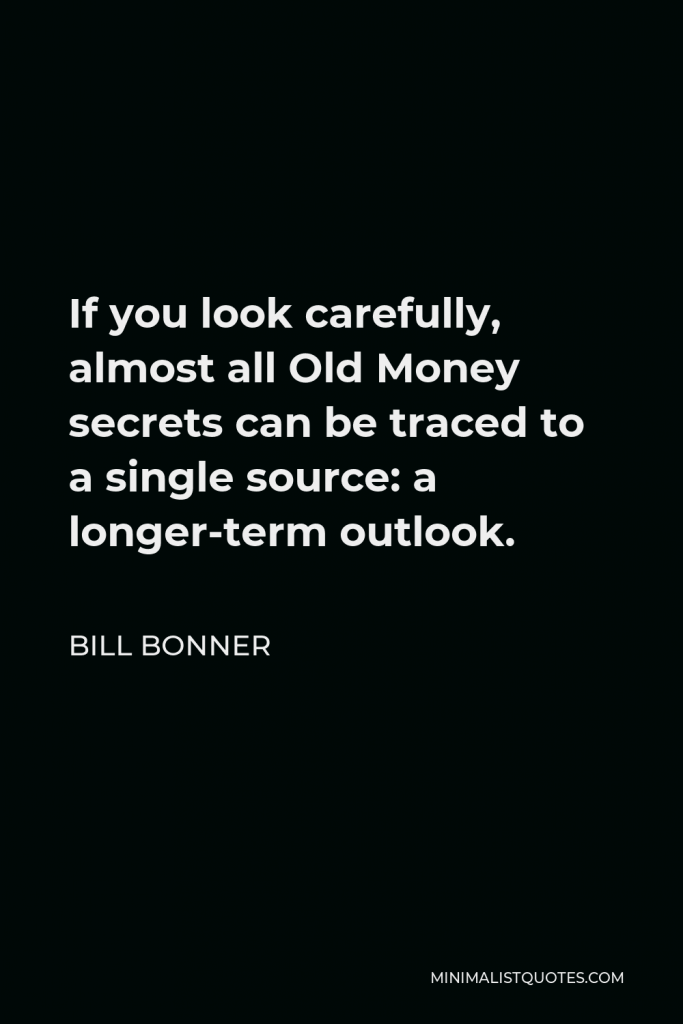 Bill Bonner Quote - If you look carefully, almost all Old Money secrets can be traced to a single source: a longer-term outlook.