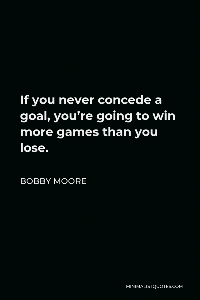 Bobby Moore Quote - If you never concede a goal, you’re going to win more games than you lose.