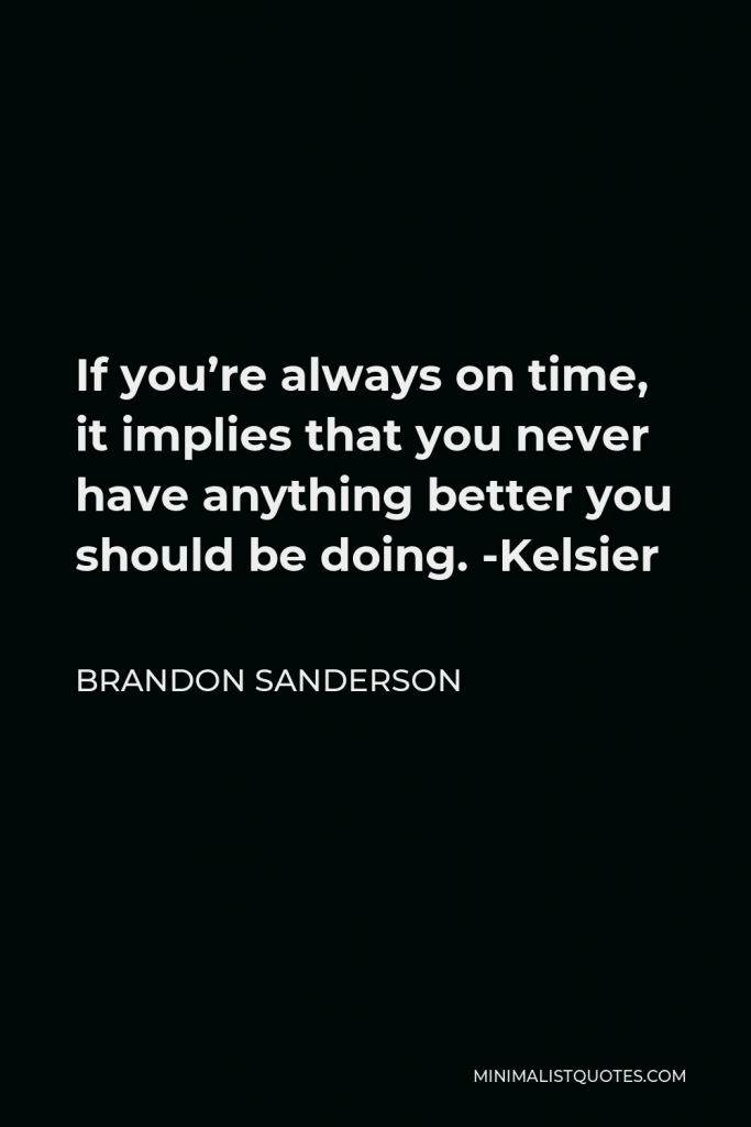 Brandon Sanderson Quote - If you’re always on time, it implies that you never have anything better you should be doing. -Kelsier