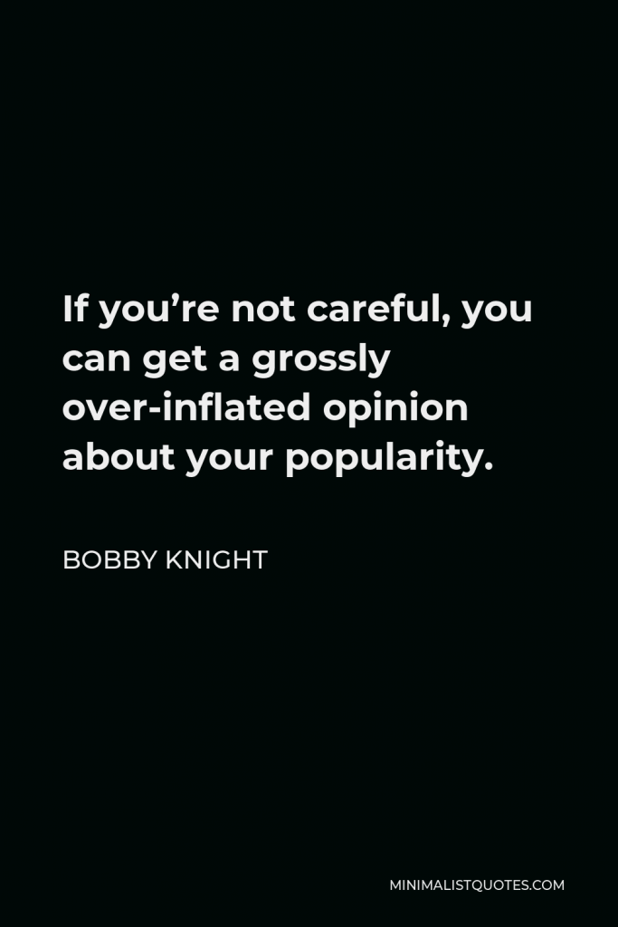 Bobby Knight Quote - If you’re not careful, you can get a grossly over-inflated opinion about your popularity.