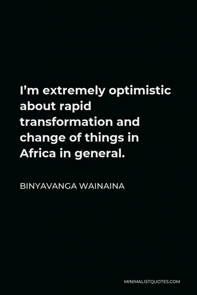 Binyavanga Wainaina Quote - I’m extremely optimistic about rapid transformation and change of things in Africa in general.