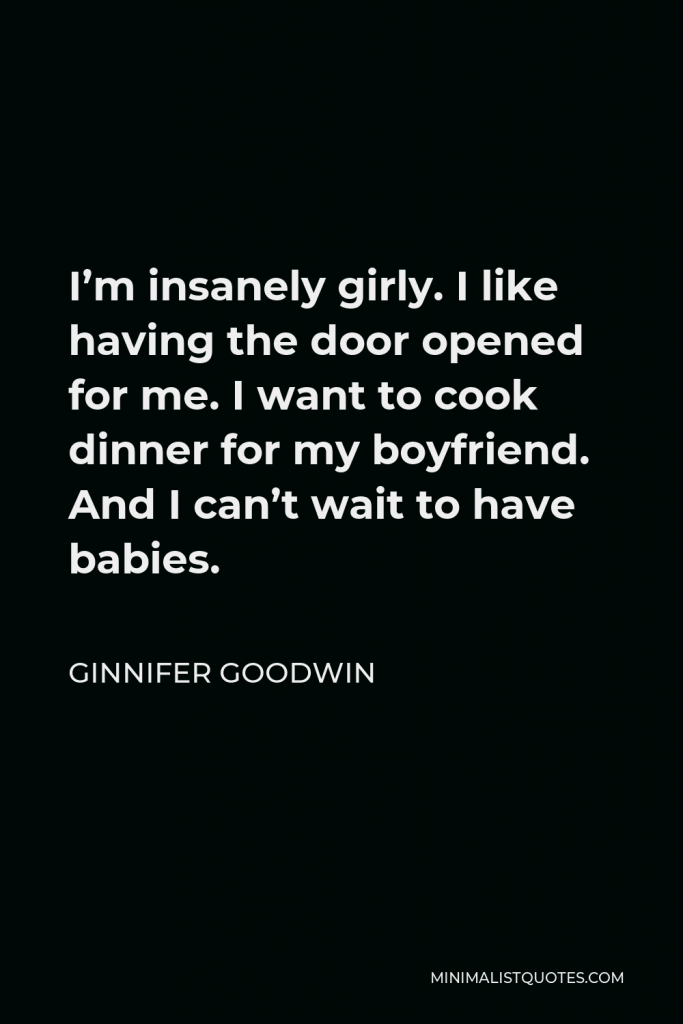 Ginnifer Goodwin Quote - I’m insanely girly. I like having the door opened for me. I want to cook dinner for my boyfriend. And I can’t wait to have babies.