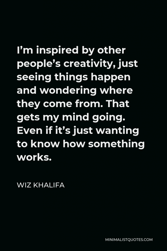 Wiz Khalifa Quote - I’m inspired by other people’s creativity, just seeing things happen and wondering where they come from. That gets my mind going. Even if it’s just wanting to know how something works.