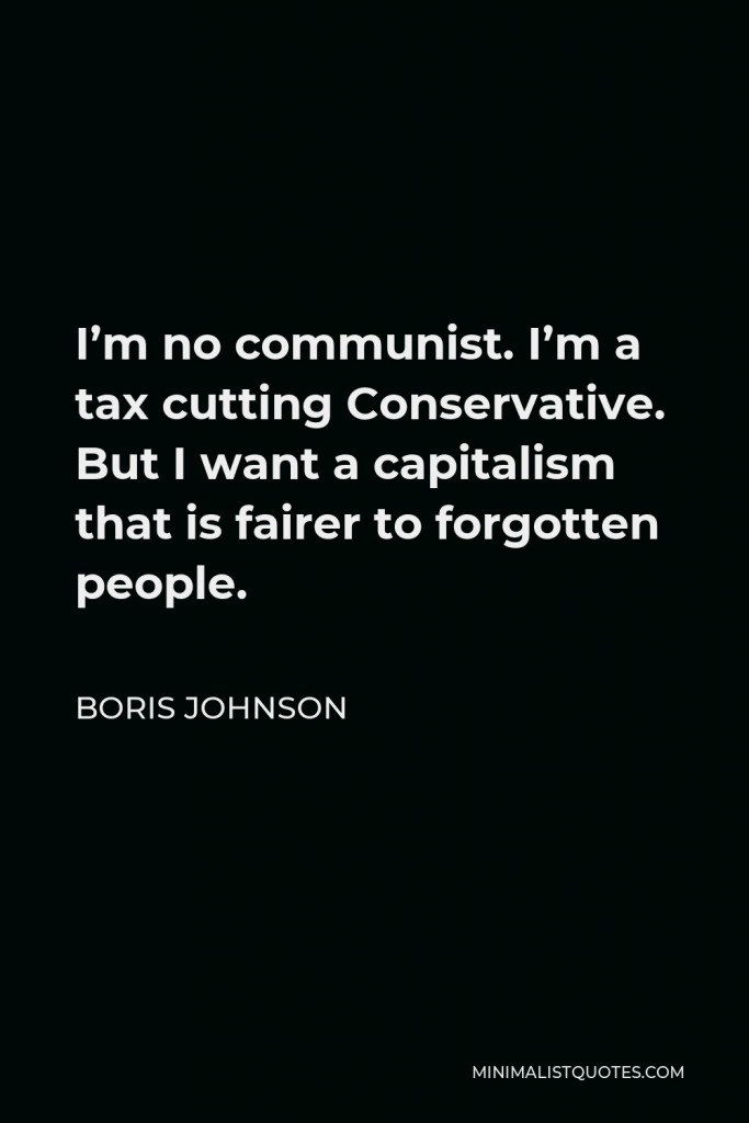 Boris Johnson Quote - I’m no communist.I’m a tax cutting Conservative. But I want a capitalism that is fairer to forgotten people.