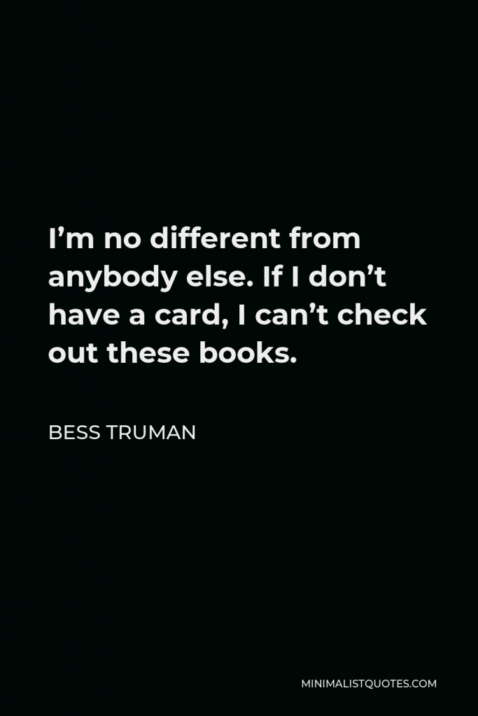 Bess Truman Quote - I’m no different from anybody else. If I don’t have a card, I can’t check out these books.