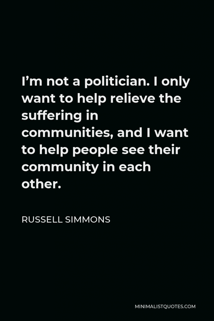 Russell Simmons Quote - I’m not a politician. I only want to help relieve the suffering in communities, and I want to help people see their community in each other.