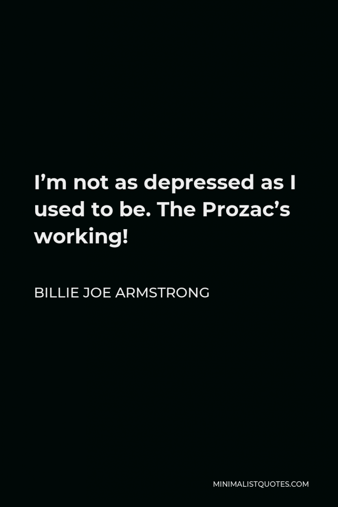 Billie Joe Armstrong Quote - I’m not as depressed as I used to be. The Prozac’s working!