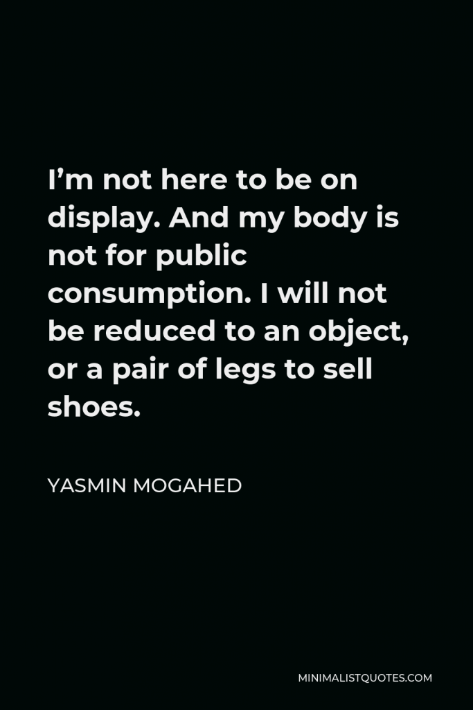 Yasmin Mogahed Quote - I’m not here to be on display. And my body is not for public consumption. I will not be reduced to an object, or a pair of legs to sell shoes.