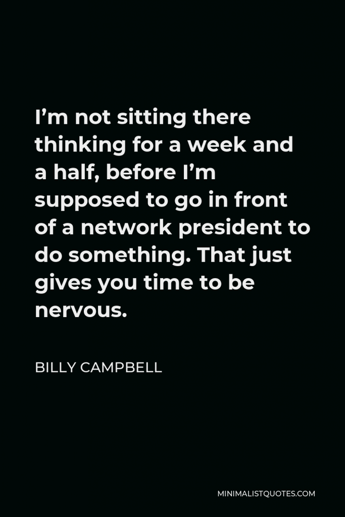 Billy Campbell Quote - I’m not sitting there thinking for a week and a half, before I’m supposed to go in front of a network president to do something. That just gives you time to be nervous.