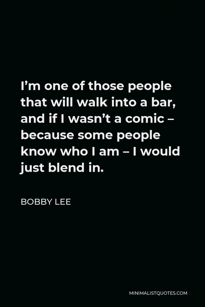 Bobby Lee Quote - I’m one of those people that will walk into a bar, and if I wasn’t a comic – because some people know who I am – I would just blend in.