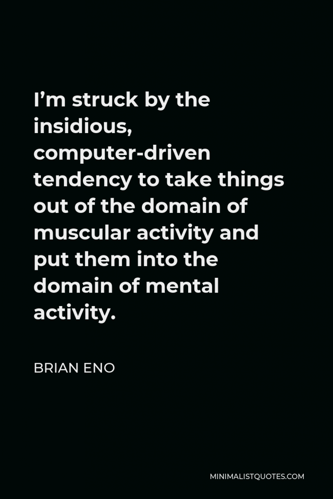 Brian Eno Quote - I’m struck by the insidious, computer-driven tendency to take things out of the domain of muscular activity and put them into the domain of mental activity.