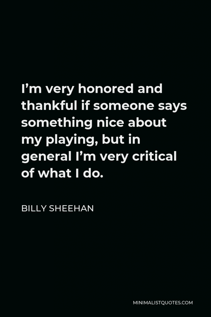 Billy Sheehan Quote - I’m very honored and thankful if someone says something nice about my playing, but in general I’m very critical of what I do.