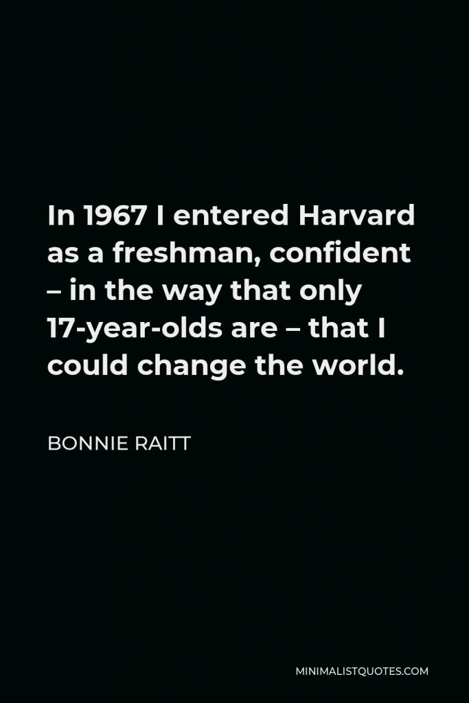 Bonnie Raitt Quote - In 1967 I entered Harvard as a freshman, confident – in the way that only 17-year-olds are – that I could change the world.