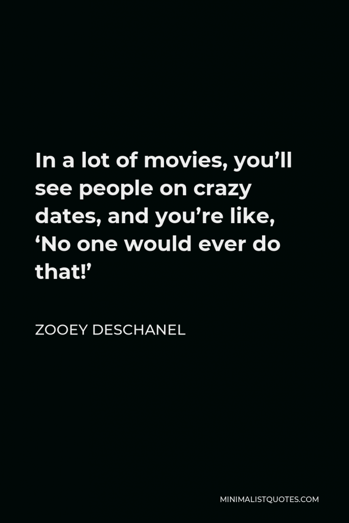 Zooey Deschanel Quote - In a lot of movies, you’ll see people on crazy dates, and you’re like, ‘No one would ever do that!’