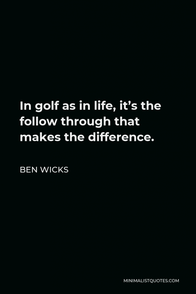 Ben Wicks Quote - In golf as in life, it’s the follow through that makes the difference.