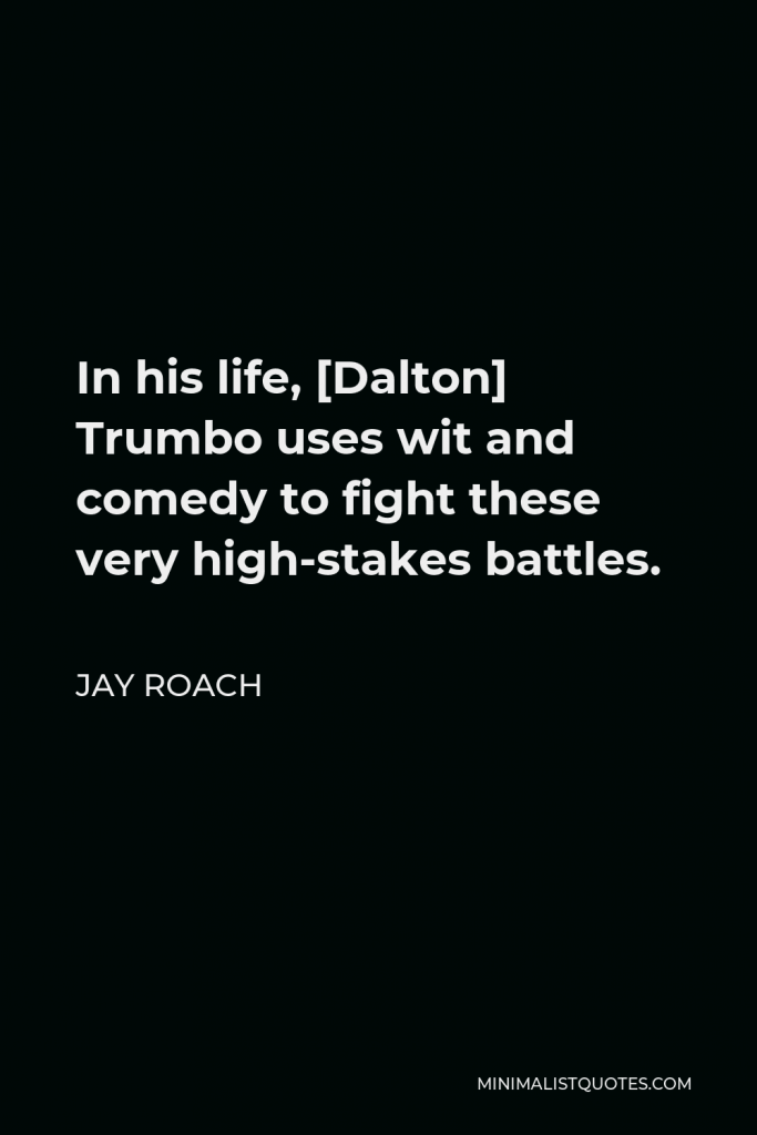 Jay Roach Quote - In his life, [Dalton] Trumbo uses wit and comedy to fight these very high-stakes battles.