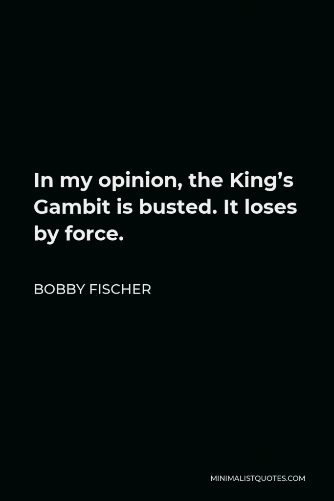 Bobby Fischer Quote - In my opinion, the King’s Gambit is busted. It loses by force.
