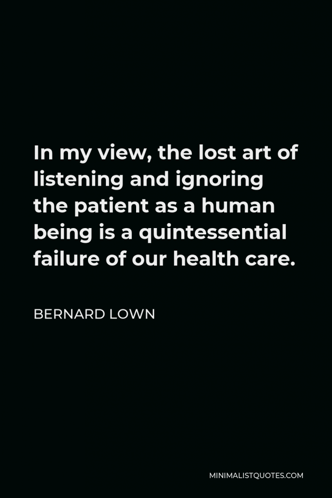 Bernard Lown Quote - In my view, the lost art of listening and ignoring the patient as a human being is a quintessential failure of our health care.