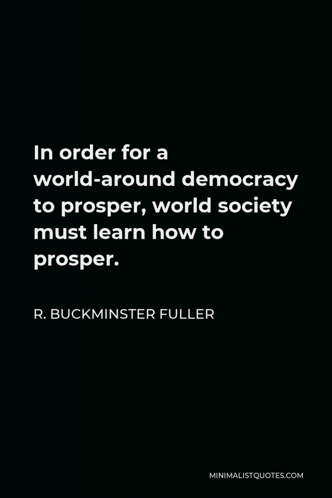 R. Buckminster Fuller Quote - In order for a world-around democracy to prosper, world society must learn how to prosper.