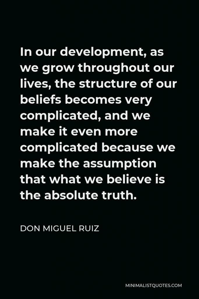Miguel Angel Ruiz Quote - In our development, as we grow throughout our lives, the structure of our beliefs becomes very complicated, and we make it even more complicated because we make the assumption that what we believe is the absolute truth.