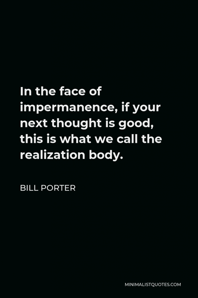 Bill Porter Quote - In the face of impermanence, if your next thought is good, this is what we call the realization body.