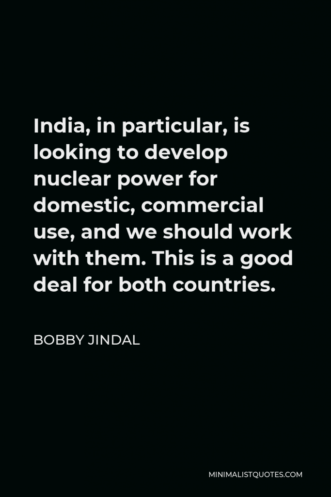Bobby Jindal Quote - India, in particular, is looking to develop nuclear power for domestic, commercial use, and we should work with them. This is a good deal for both countries.